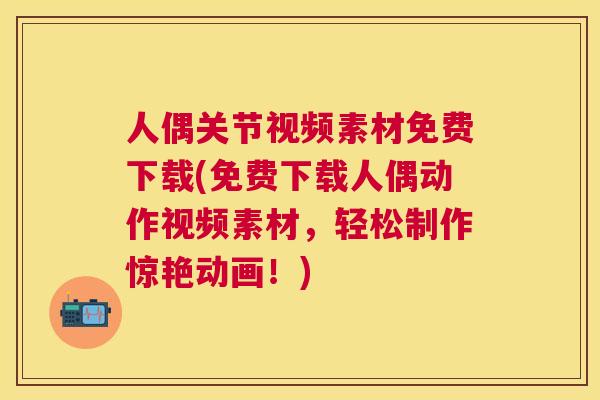 人偶关节视频素材免费下载(免费下载人偶动作视频素材，轻松制作惊艳动画！)