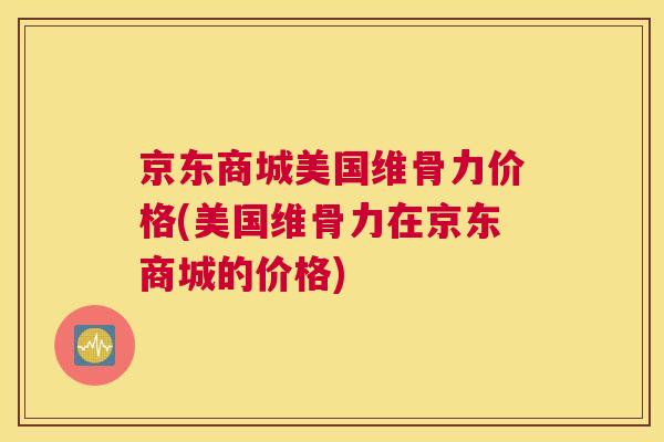 京东商城美国维骨力价格(美国维骨力在京东商城的价格)