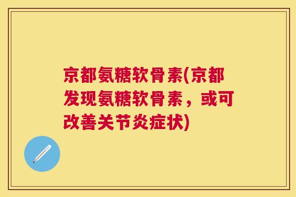 京都氨糖软骨素(京都发现氨糖软骨素，或可改善关节炎症状)