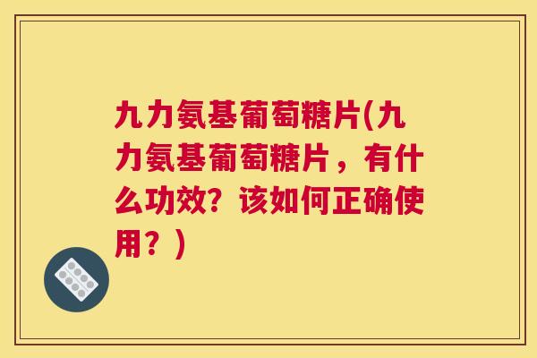 九力氨基葡萄糖片(九力氨基葡萄糖片，有什么功效？该如何正确使用？)
