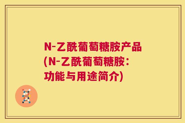 N-乙酰葡萄糖胺产品(N-乙酰葡萄糖胺：功能与用途简介)