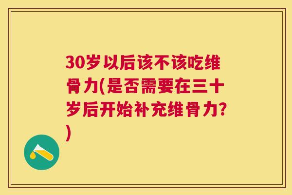 30岁以后该不该吃维骨力(是否需要在三十岁后开始补充维骨力？)