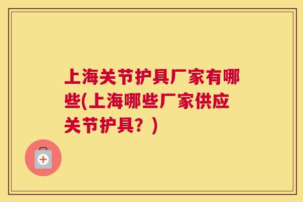 上海关节护具厂家有哪些(上海哪些厂家供应关节护具？)