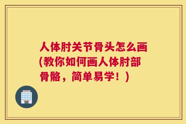 人体肘关节骨头怎么画(教你如何画人体肘部骨骼，简单易学！)
