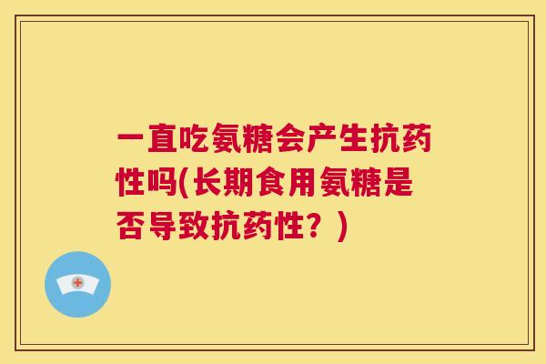 一直吃氨糖会产生抗药性吗(长期食用氨糖是否导致抗药性？)