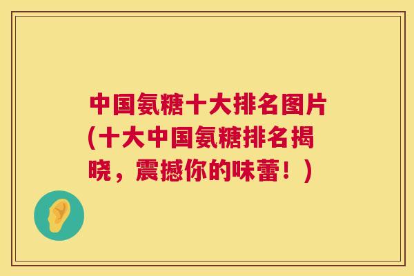 中国氨糖十大排名图片(十大中国氨糖排名揭晓，震撼你的味蕾！)