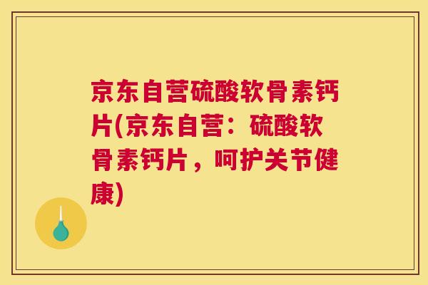 京东自营硫酸软骨素钙片(京东自营：硫酸软骨素钙片，呵护关节健康)