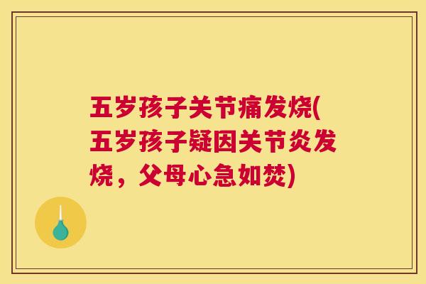 五岁孩子关节痛发烧(五岁孩子疑因关节炎发烧，父母心急如焚)