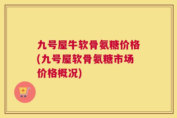 九号屋牛软骨氨糖价格(九号屋软骨氨糖市场价格概况)