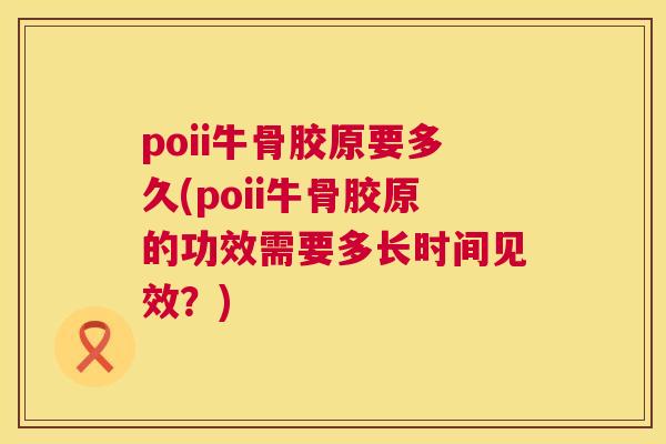 poii牛骨胶原要多久(poii牛骨胶原的功效需要多长时间见效？)
