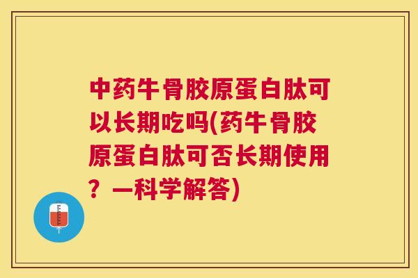 中药牛骨胶原蛋白肽可以长期吃吗(药牛骨胶原蛋白肽可否长期使用？—科学解答)