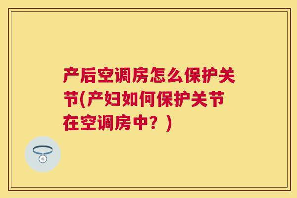 产后空调房怎么保护关节(产妇如何保护关节在空调房中？)