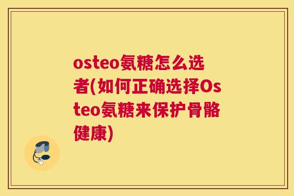 osteo氨糖怎么选者(如何正确选择Osteo氨糖来保护骨骼健康)