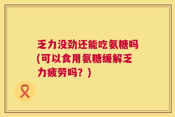 乏力没劲还能吃氨糖吗(可以食用氨糖缓解乏力疲劳吗？)