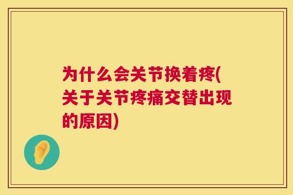 为什么会关节换着疼(关于关节疼痛交替出现的原因)