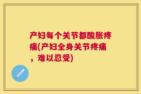 产妇每个关节都酸胀疼痛(产妇全身关节疼痛，难以忍受)