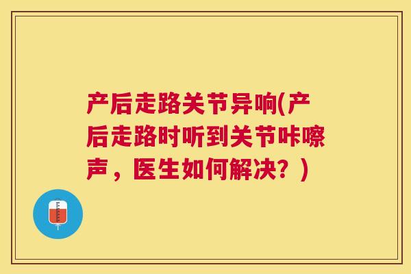 产后走路关节异响(产后走路时听到关节咔嚓声，医生如何解决？)