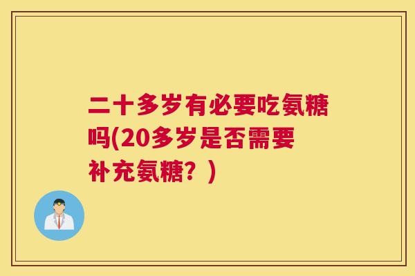 二十多岁有必要吃氨糖吗(20多岁是否需要补充氨糖？)