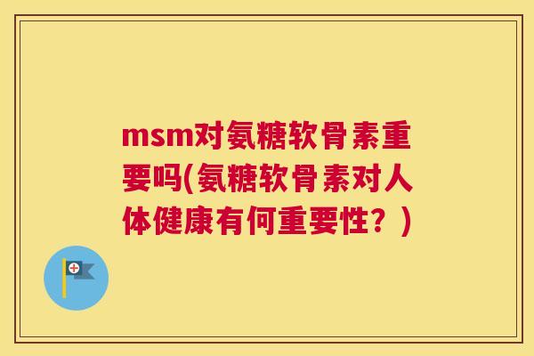 msm对氨糖软骨素重要吗(氨糖软骨素对人体健康有何重要性？)