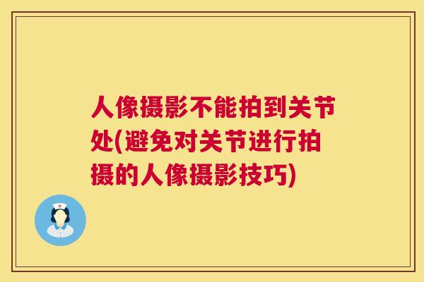 人像摄影不能拍到关节处(避免对关节进行拍摄的人像摄影技巧)