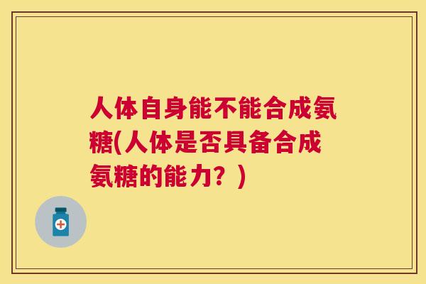 人体自身能不能合成氨糖(人体是否具备合成氨糖的能力？)