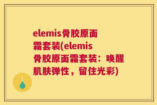 elemis骨胶原面霜套装(elemis骨胶原面霜套装：唤醒肌肤弹性，留住光彩)