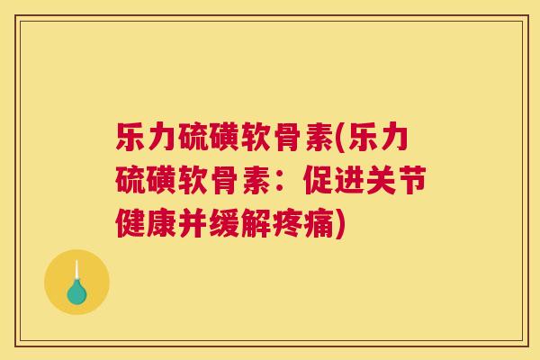 乐力硫磺软骨素(乐力硫磺软骨素：促进关节健康并缓解疼痛)