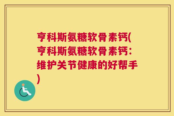 亨科斯氨糖软骨素钙(亨科斯氨糖软骨素钙：维护关节健康的好帮手)
