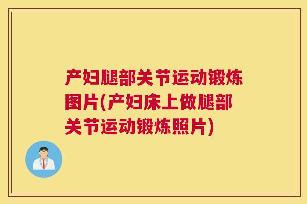 产妇腿部关节运动锻炼图片(产妇床上做腿部关节运动锻炼照片)