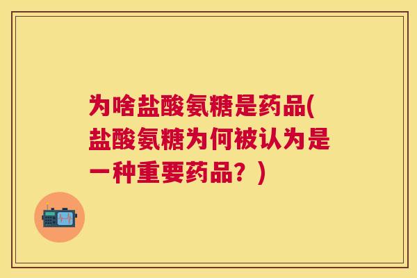 为啥盐酸氨糖是药品(盐酸氨糖为何被认为是一种重要药品？)