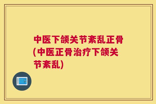 中医下颌关节紊乱正骨(中医正骨治疗下颌关节紊乱)