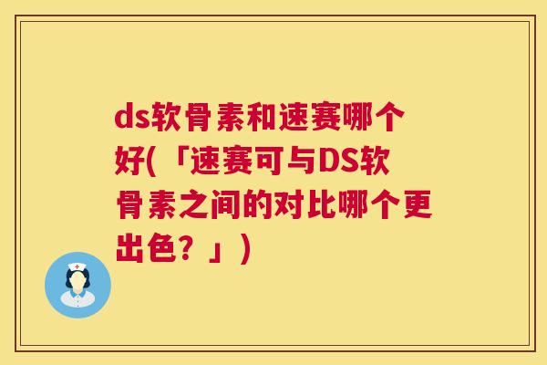 ds软骨素和速赛哪个好(「速赛可与DS软骨素之间的对比哪个更出色？」)
