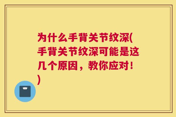 为什么手背关节纹深(手背关节纹深可能是这几个原因，教你应对！)