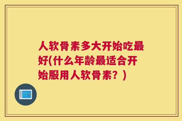 人软骨素多大开始吃最好(什么年龄最适合开始服用人软骨素？)