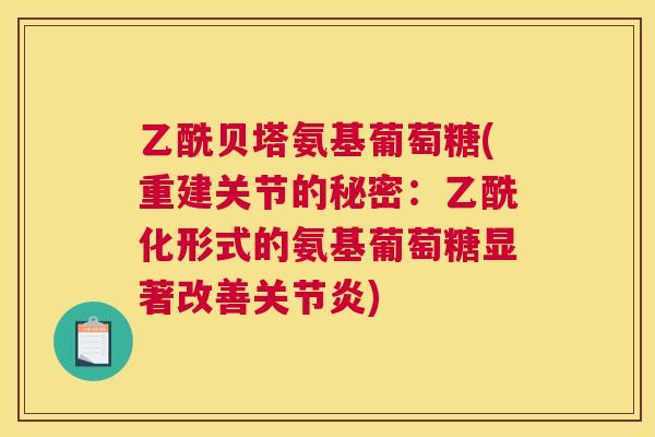 乙酰贝塔氨基葡萄糖(重建关节的秘密：乙酰化形式的氨基葡萄糖显著改善关节炎)