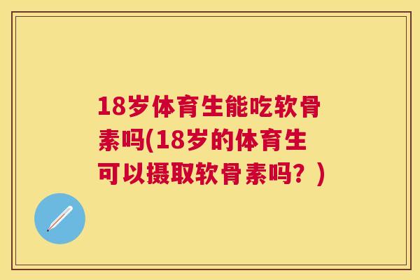 18岁体育生能吃软骨素吗(18岁的体育生可以摄取软骨素吗？)