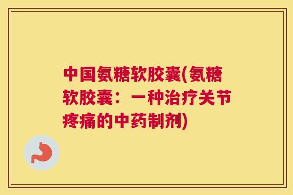 中国氨糖软胶囊(氨糖软胶囊：一种治疗关节疼痛的中药制剂)