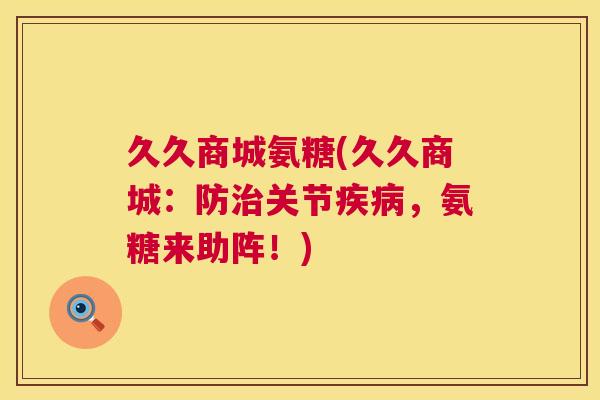 久久商城氨糖(久久商城：防治关节疾病，氨糖来助阵！)