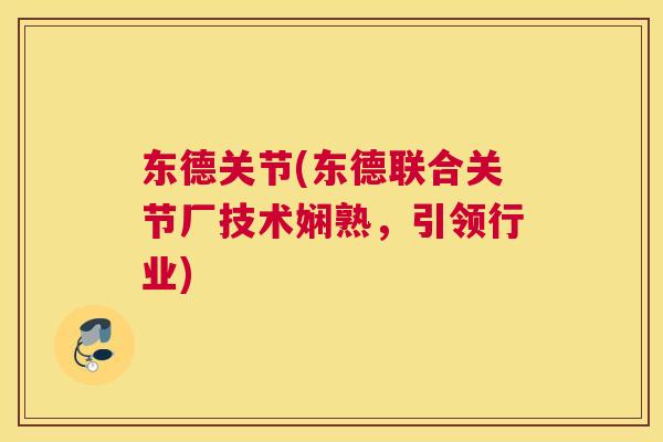 东德关节(东德联合关节厂技术娴熟，引领行业)