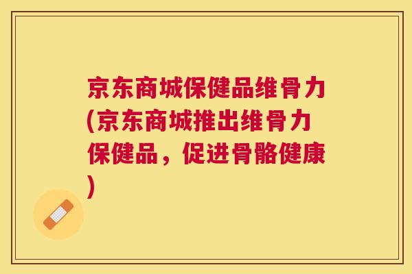 京东商城保健品维骨力(京东商城推出维骨力保健品，促进骨骼健康)