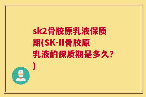 sk2骨胶原乳液保质期(SK-II骨胶原乳液的保质期是多久？)