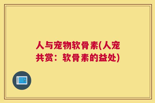 人与宠物软骨素(人宠共赏：软骨素的益处)