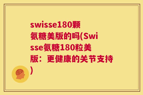 swisse180颗氨糖美版的吗(Swisse氨糖180粒美版：更健康的关节支持)