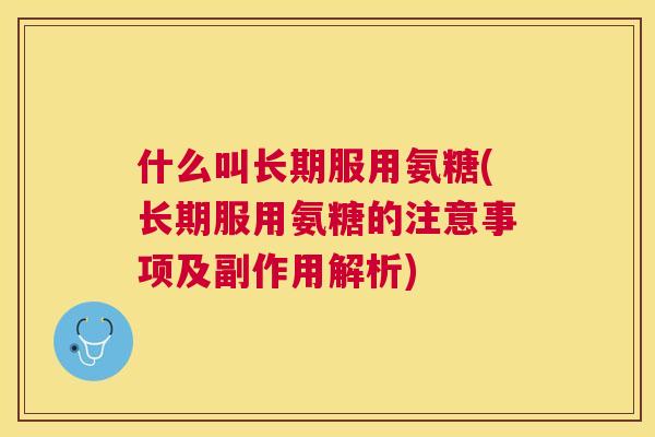 什么叫长期服用氨糖(长期服用氨糖的注意事项及副作用解析)
