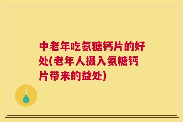 中老年吃氨糖钙片的好处(老年人摄入氨糖钙片带来的益处)