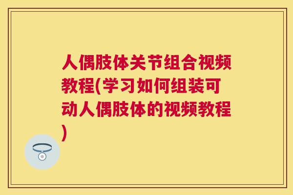 人偶肢体关节组合视频教程(学习如何组装可动人偶肢体的视频教程)