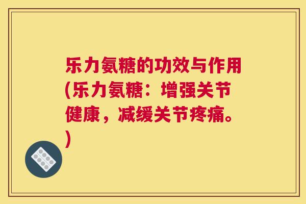 乐力氨糖的功效与作用(乐力氨糖：增强关节健康，减缓关节疼痛。)