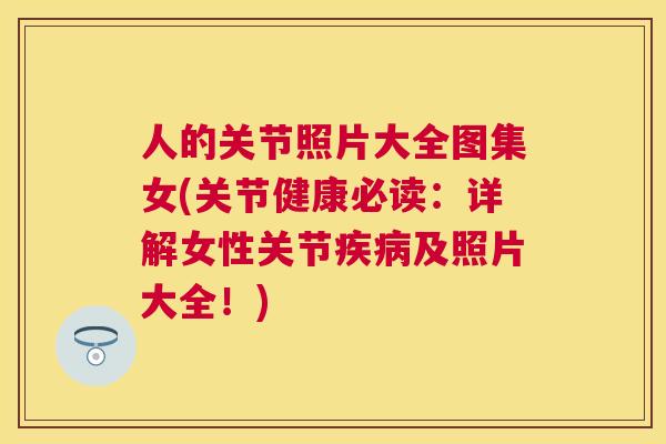 人的关节照片大全图集女(关节健康必读：详解女性关节疾病及照片大全！)