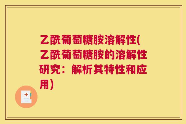 乙酰葡萄糖胺溶解性(乙酰葡萄糖胺的溶解性研究：解析其特性和应用)