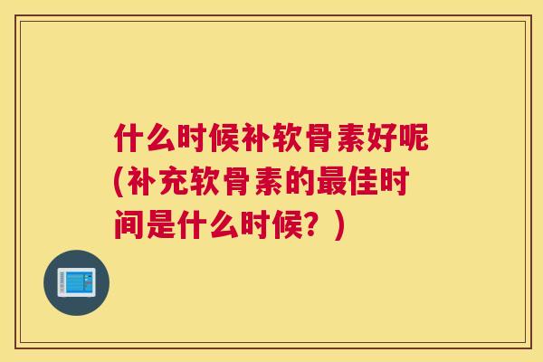 什么时候补软骨素好呢(补充软骨素的最佳时间是什么时候？)